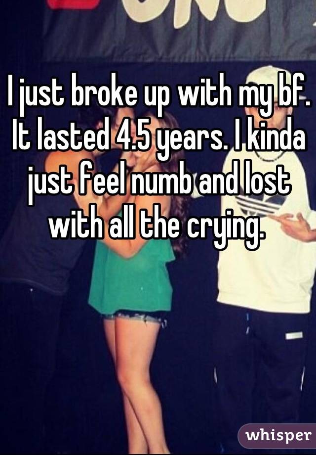 I just broke up with my bf. It lasted 4.5 years. I kinda just feel numb and lost with all the crying. 