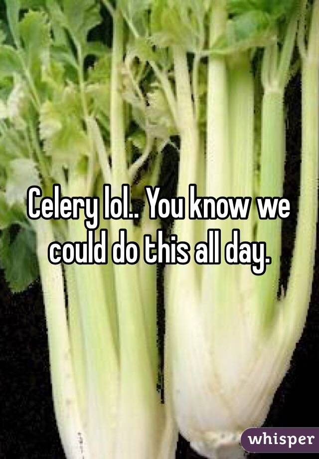 Celery lol.. You know we could do this all day. 