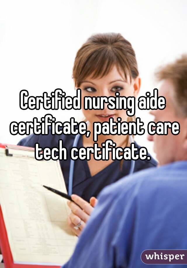 Certified nursing aide certificate, patient care tech certificate. 