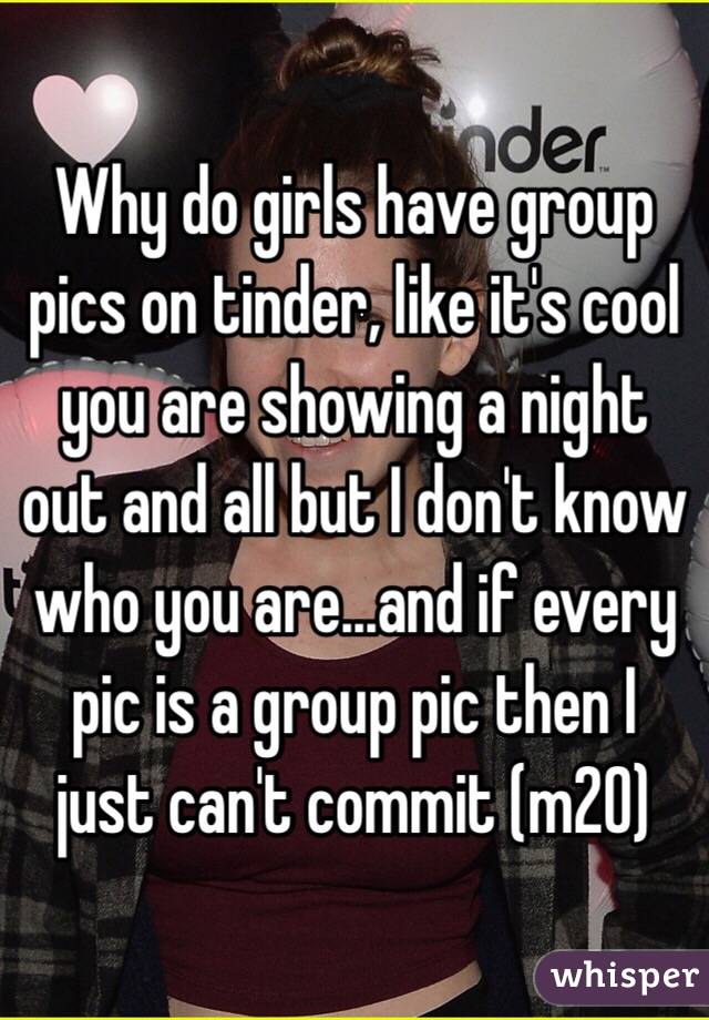 Why do girls have group pics on tinder, like it's cool you are showing a night out and all but I don't know who you are...and if every pic is a group pic then I just can't commit (m20) 