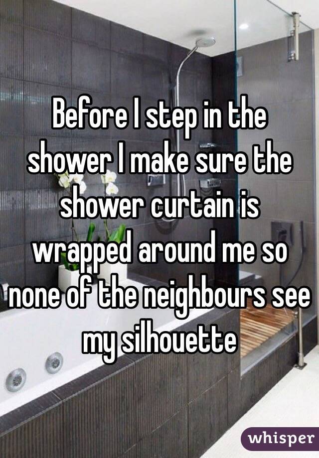 Before I step in the shower I make sure the shower curtain is wrapped around me so none of the neighbours see my silhouette 