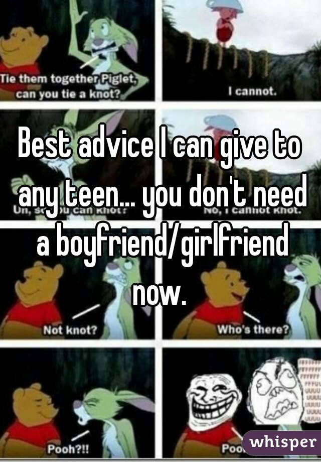 Best advice I can give to any teen... you don't need a boyfriend/girlfriend now. 