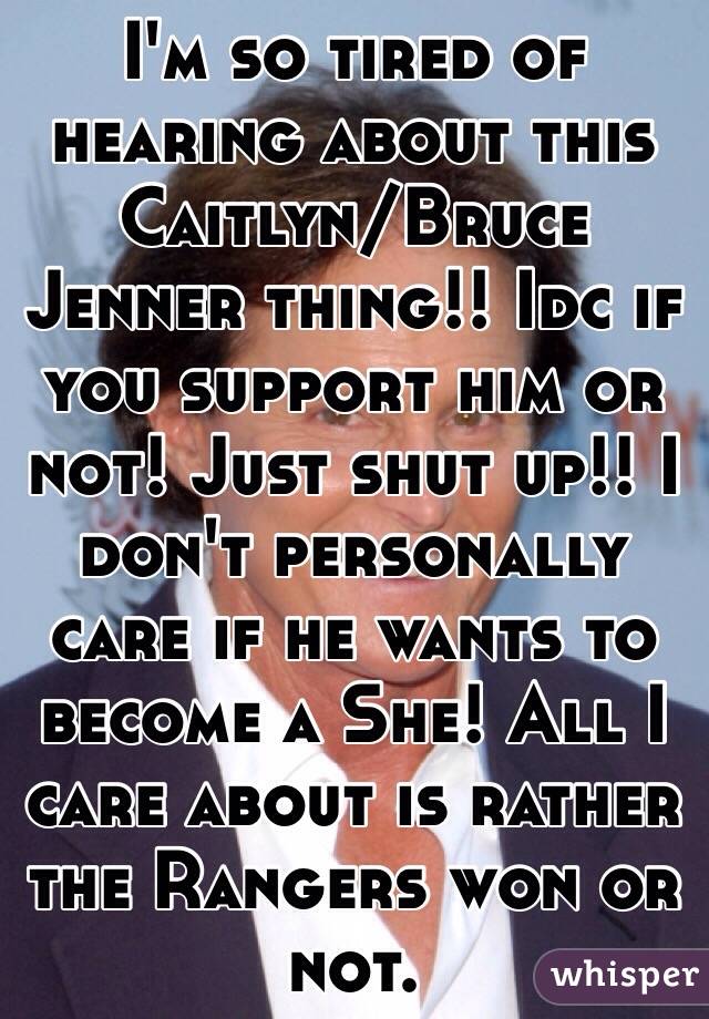 I'm so tired of hearing about this Caitlyn/Bruce Jenner thing!! Idc if you support him or not! Just shut up!! I don't personally care if he wants to become a She! All I care about is rather the Rangers won or not. 