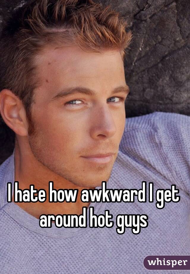 I hate how awkward I get around hot guys