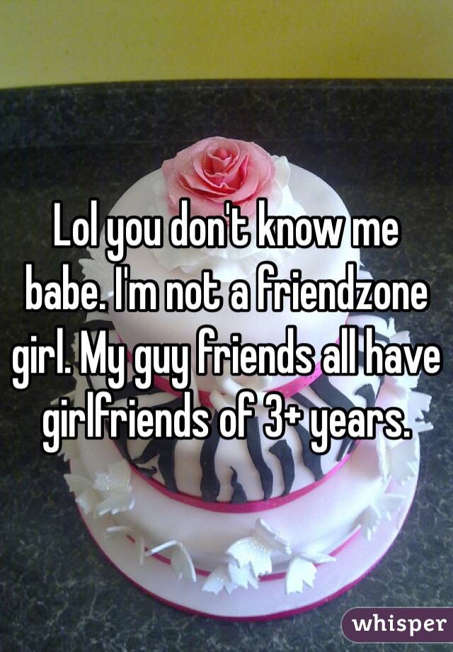 Lol you don't know me babe. I'm not a friendzone girl. My guy friends all have girlfriends of 3+ years. 