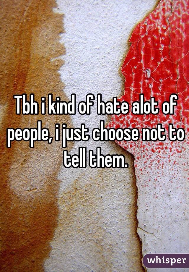 Tbh i kind of hate alot of people, i just choose not to tell them. 