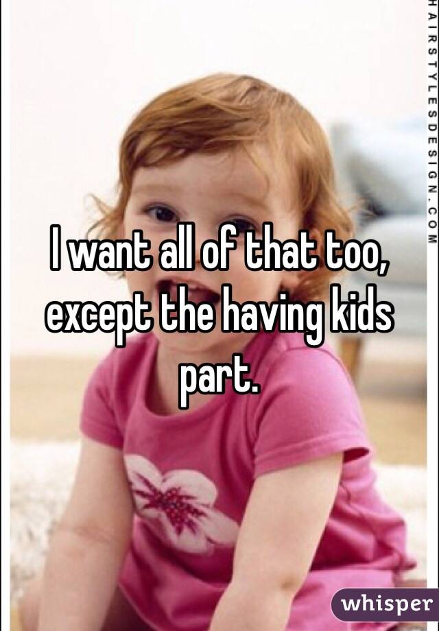 I want all of that too, except the having kids part. 