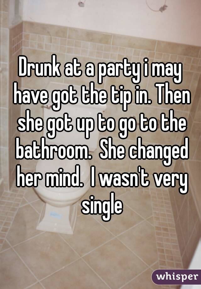 Drunk at a party i may have got the tip in. Then she got up to go to the bathroom.  She changed her mind.  I wasn't very single