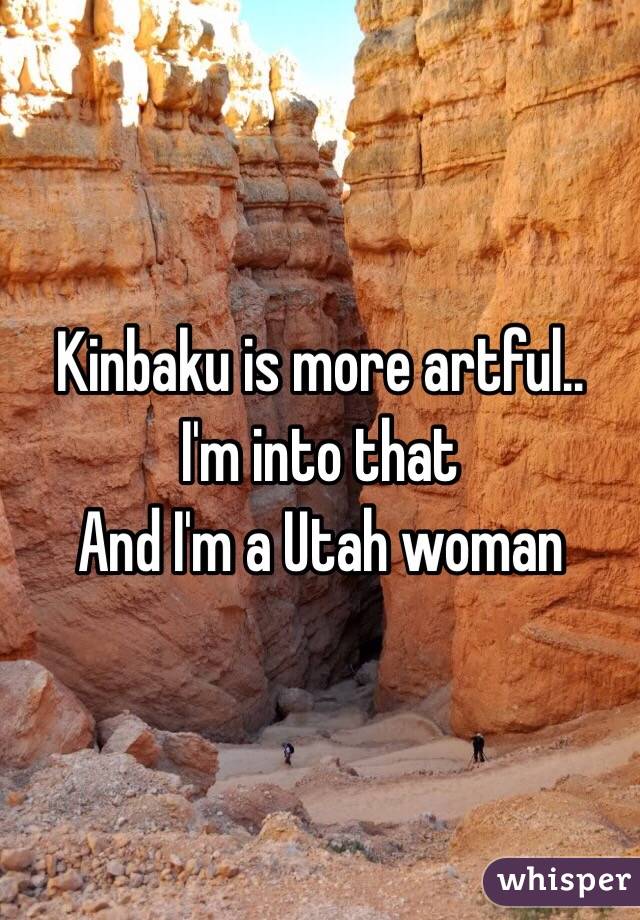 Kinbaku is more artful..
I'm into that 
And I'm a Utah woman 