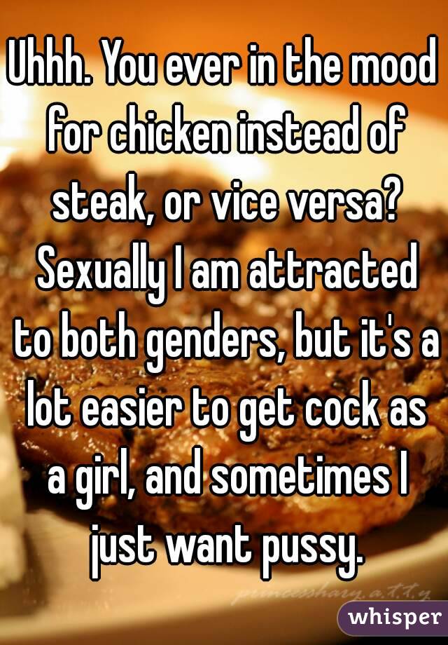 Uhhh. You ever in the mood for chicken instead of steak, or vice versa? Sexually I am attracted to both genders, but it's a lot easier to get cock as a girl, and sometimes I just want pussy.