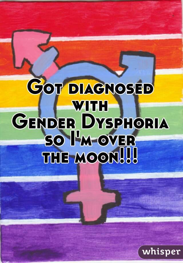 Got diagnosed
with
Gender Dysphoria
so I'm over
the moon!!!