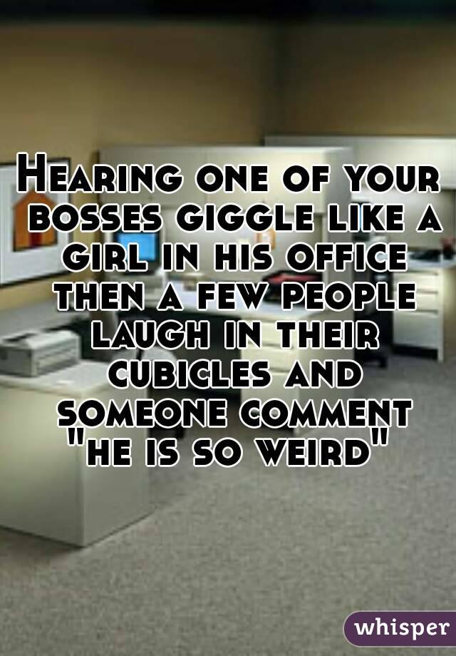 Hearing one of your bosses giggle like a girl in his office then a few people laugh in their cubicles and someone comment "he is so weird" 