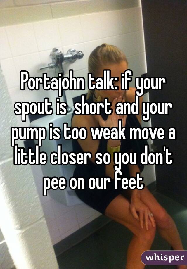 Portajohn talk: if your spout is  short and your pump is too weak move a little closer so you don't pee on our feet 