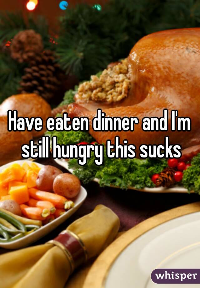 Have eaten dinner and I'm still hungry this sucks