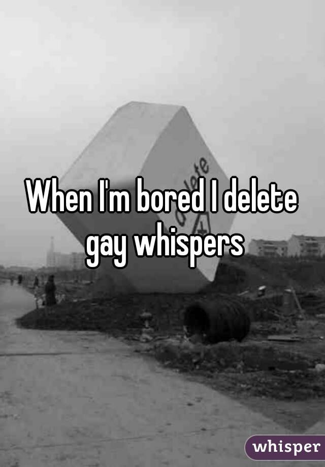 When I'm bored I delete gay whispers