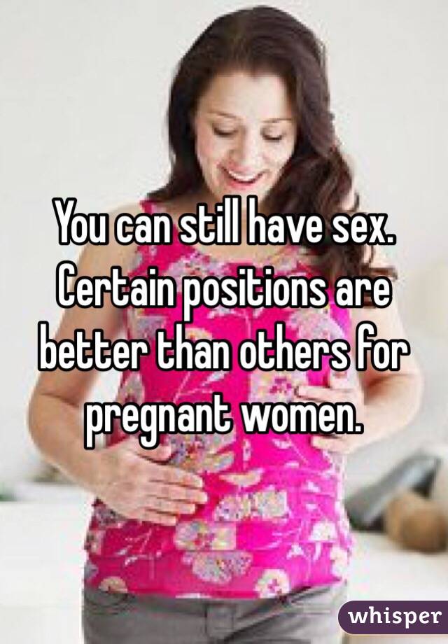 You can still have sex. Certain positions are better than others for pregnant women.