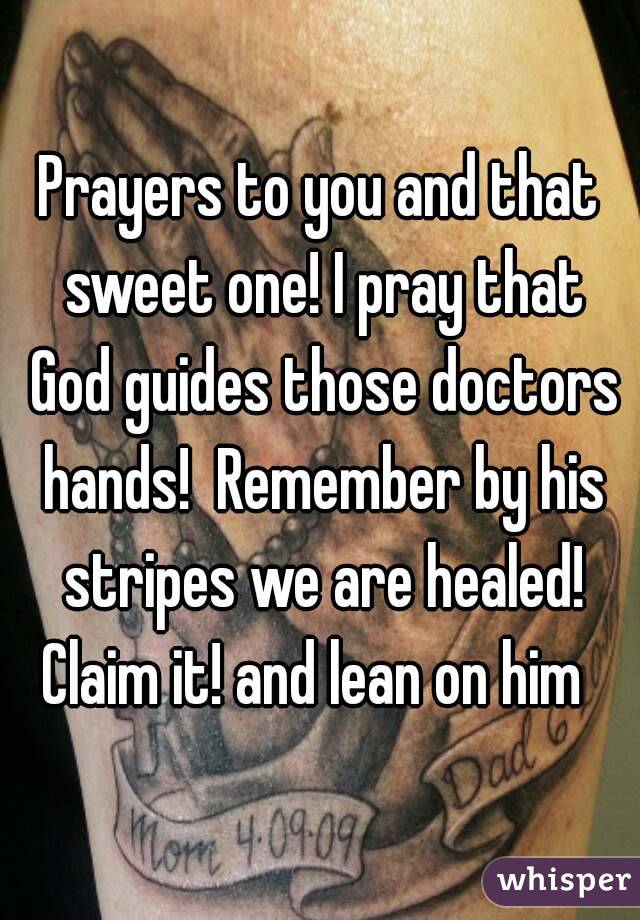 Prayers to you and that sweet one! I pray that God guides those doctors hands!  Remember by his stripes we are healed! Claim it! and lean on him  