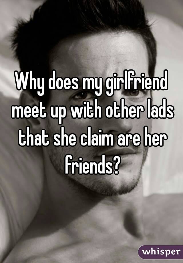 Why does my girlfriend meet up with other lads that she claim are her friends?