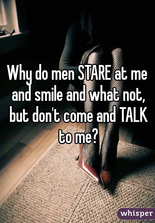 Why do men STARE at me and smile and what not, but don't come and TALK to me?
