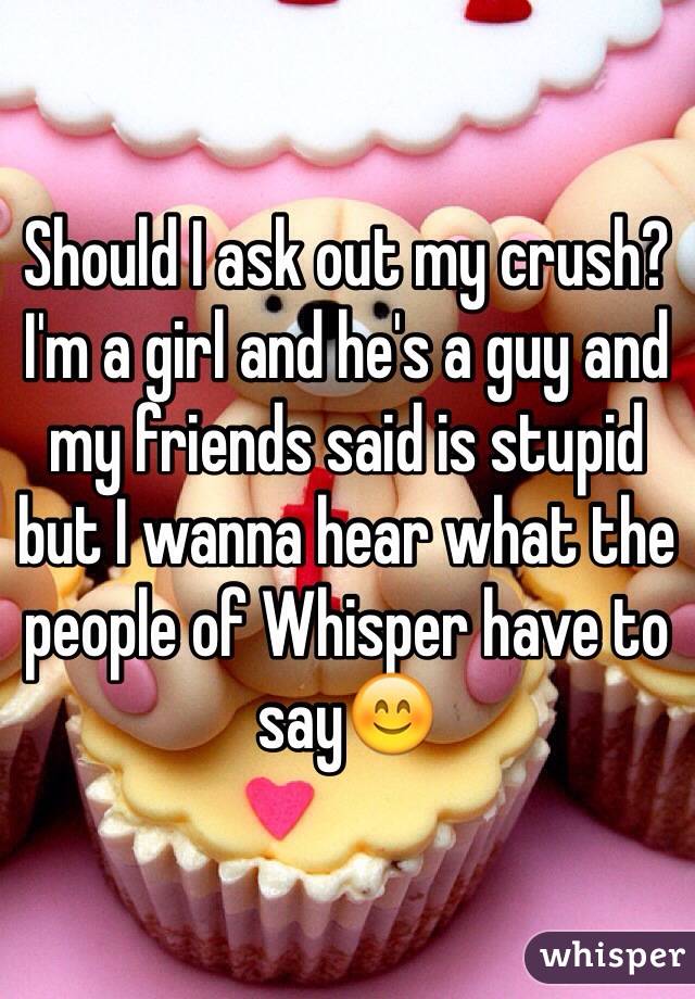 Should I ask out my crush? I'm a girl and he's a guy and my friends said is stupid but I wanna hear what the people of Whisper have to say😊