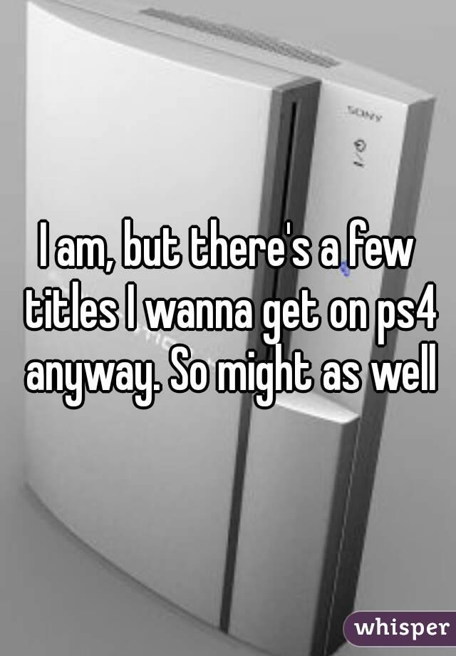 I am, but there's a few titles I wanna get on ps4 anyway. So might as well