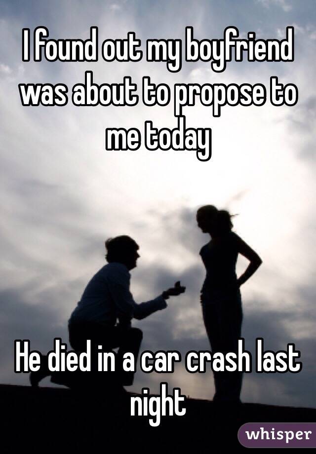 I found out my boyfriend was about to propose to me today




He died in a car crash last night 