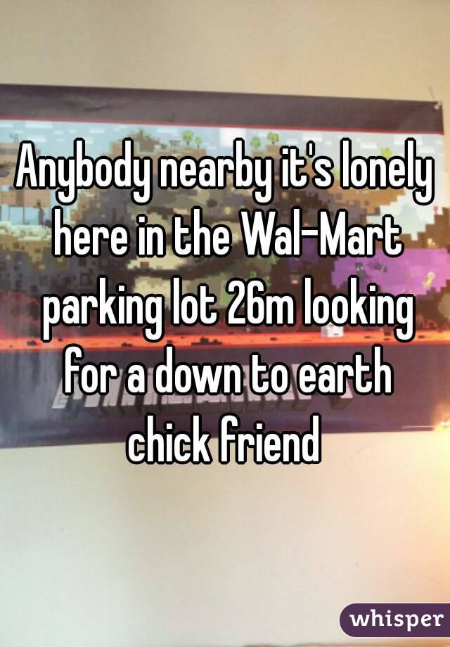 Anybody nearby it's lonely here in the Wal-Mart parking lot 26m looking for a down to earth chick friend 