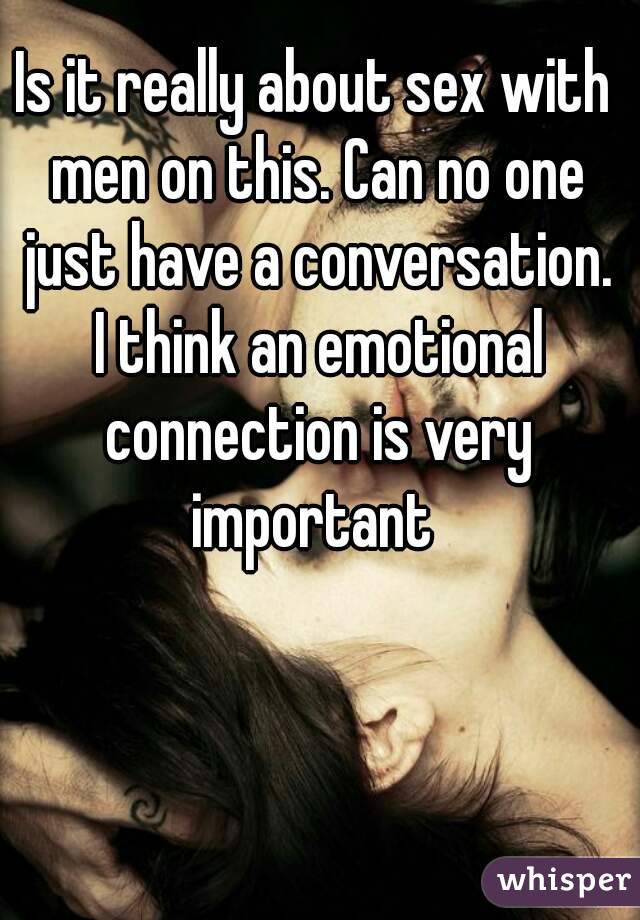 Is it really about sex with men on this. Can no one just have a conversation. I think an emotional connection is very important 