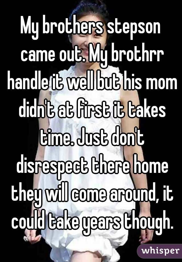 My brothers stepson came out. My brothrr handle it well but his mom didn't at first it takes time. Just don't disrespect there home they will come around, it could take years though.