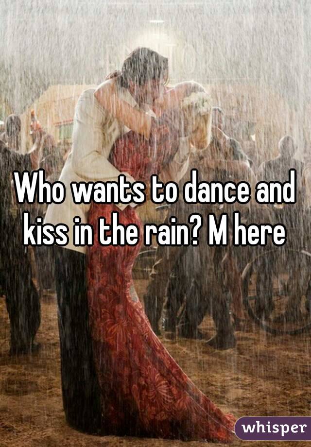 Who wants to dance and kiss in the rain? M here 