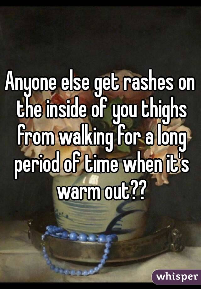 Anyone else get rashes on the inside of you thighs from walking for a long period of time when it's warm out??