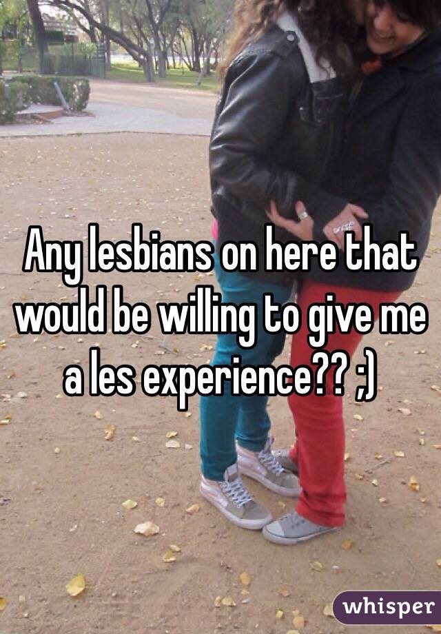 Any lesbians on here that would be willing to give me a les experience?? ;)