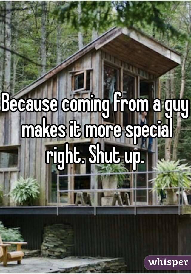 Because coming from a guy makes it more special right. Shut up. 