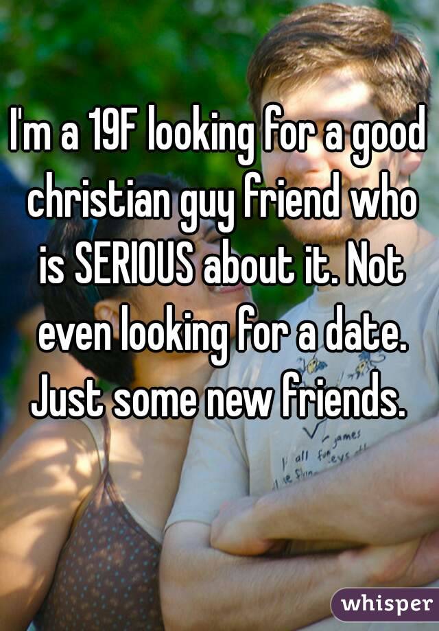 I'm a 19F looking for a good christian guy friend who is SERIOUS about it. Not even looking for a date. Just some new friends. 