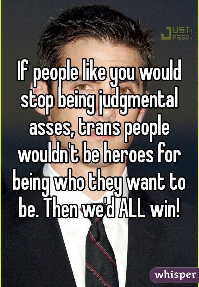 If people like you would stop being judgmental asses, trans people wouldn't be heroes for being who they want to be. Then we'd ALL win!