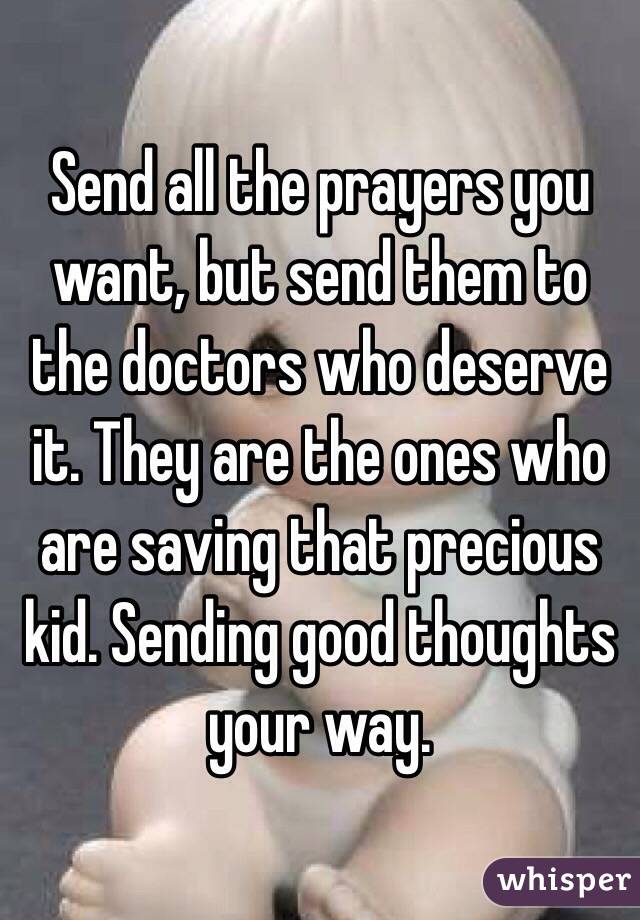 Send all the prayers you want, but send them to the doctors who deserve it. They are the ones who are saving that precious kid. Sending good thoughts your way.