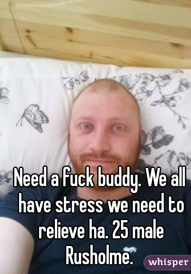 Need a fuck buddy. We all have stress we need to relieve ha. 25 male Rusholme. 