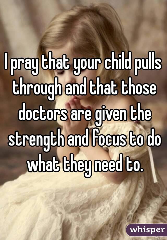 I pray that your child pulls through and that those doctors are given the strength and focus to do what they need to.