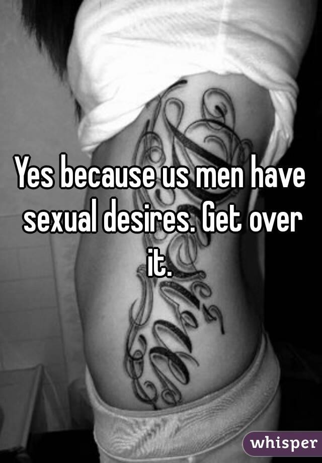 Yes because us men have sexual desires. Get over it. 