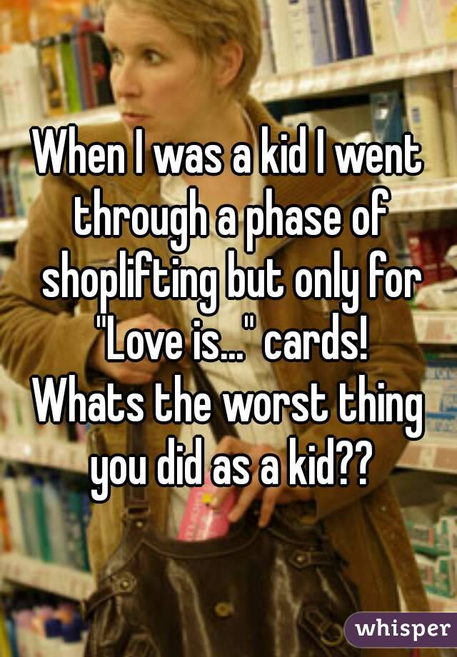 When I was a kid I went through a phase of shoplifting but only for "Love is..." cards!
Whats the worst thing you did as a kid??