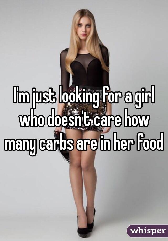 I'm just looking for a girl who doesn't care how many carbs are in her food 