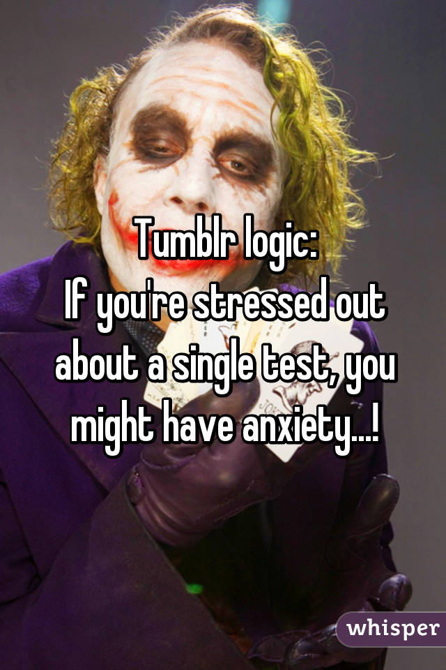 Tumblr logic:
If you're stressed out about a single test, you might have anxiety...!