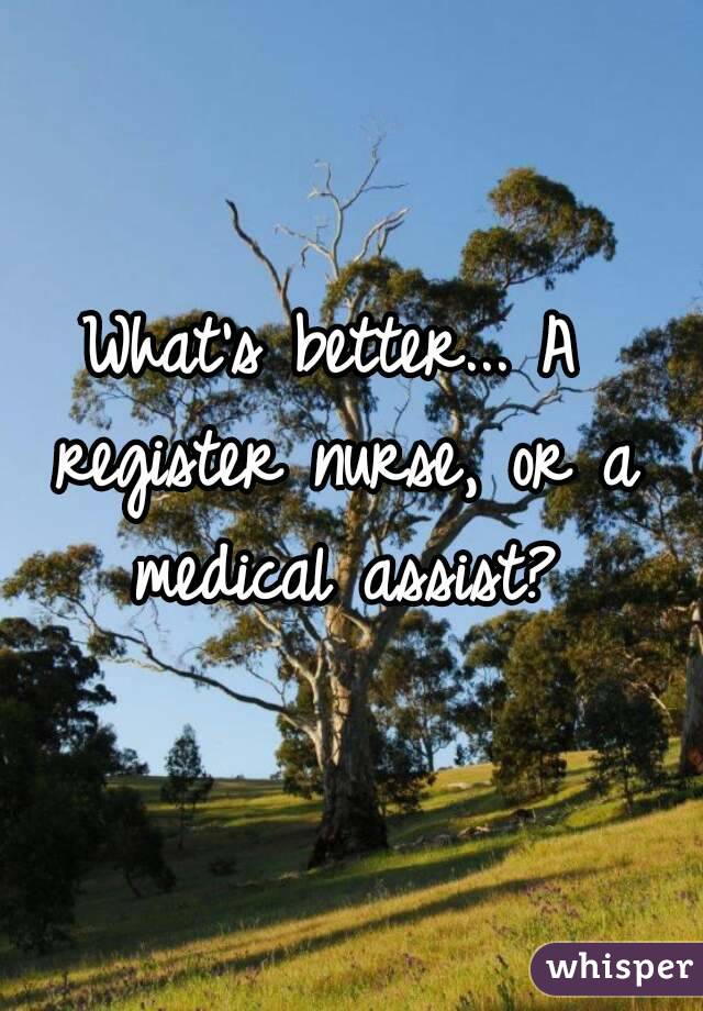 What's better... A register nurse, or a medical assist?