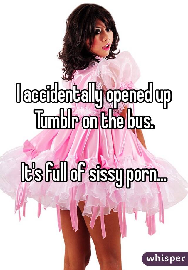 I accidentally opened up Tumblr on the bus. 

It's full of sissy porn...