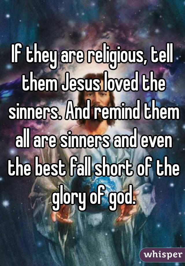 If they are religious, tell them Jesus loved the sinners. And remind them all are sinners and even the best fall short of the glory of god.