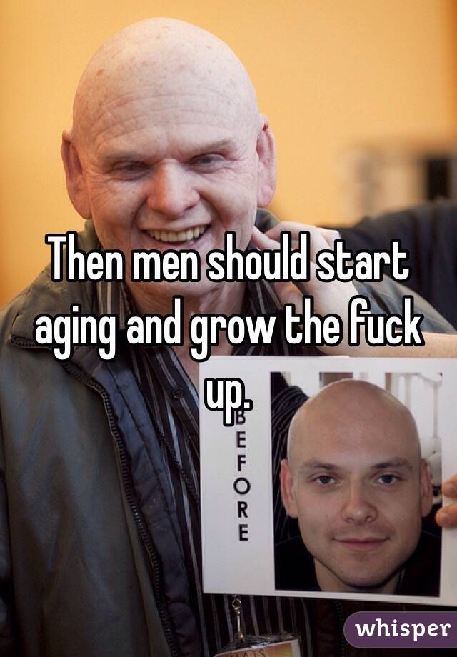 Then men should start aging and grow the fuck up.