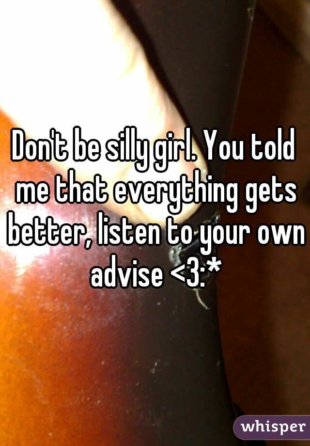 Don't be silly girl. You told me that everything gets better, listen to your own advise <3:*