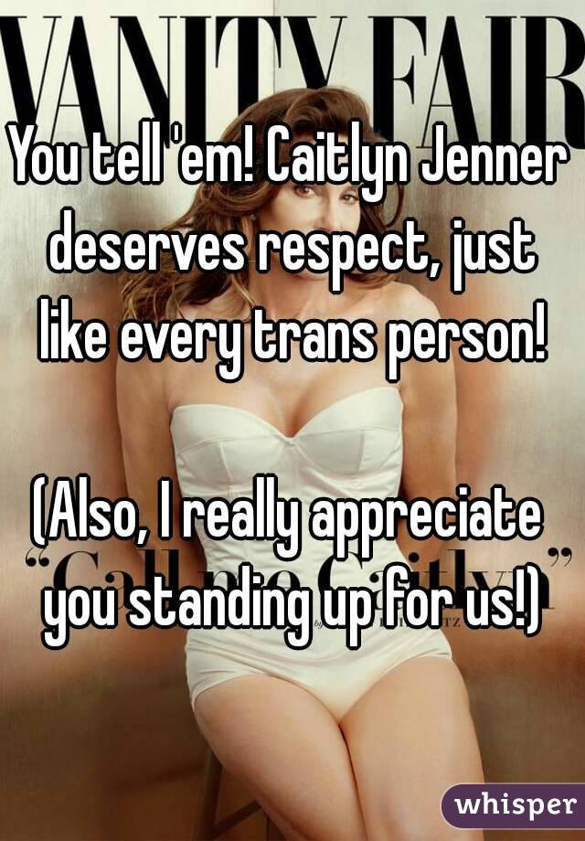 You tell 'em! Caitlyn Jenner deserves respect, just like every trans person!

(Also, I really appreciate you standing up for us!)
