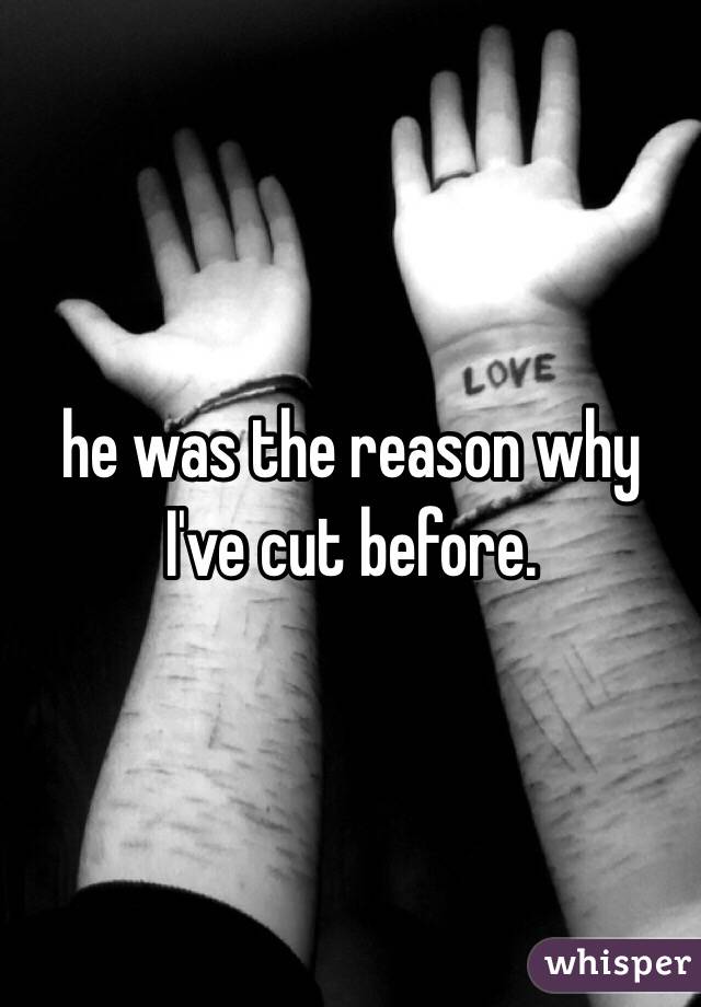 he was the reason why I've cut before.