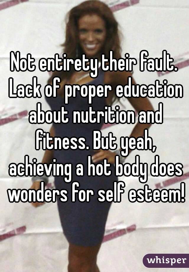 Not entirety their fault. Lack of proper education about nutrition and fitness. But yeah, achieving a hot body does wonders for self esteem!